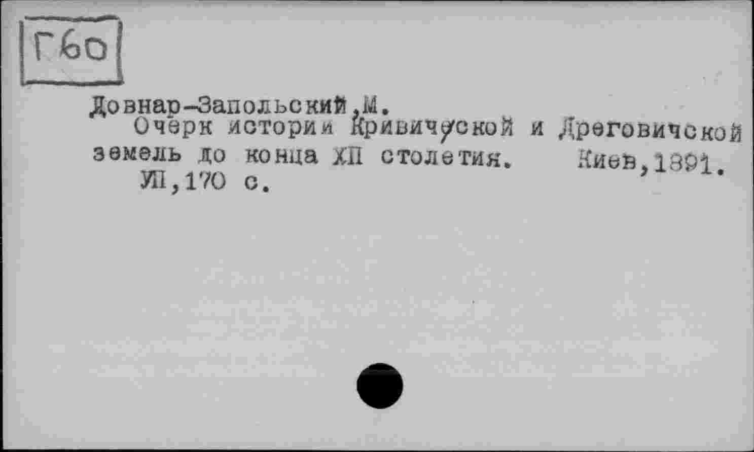 ﻿Довнао-Запольс кий,М.
Очерк истории кривич/ской и Дреговичской земель до конца ХИ столетия. Киев iaûi
УП,17О с.	*